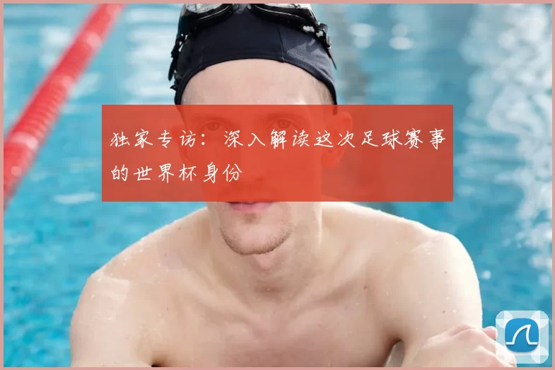 独家专访:深入解读这次足球赛事的世界杯身份