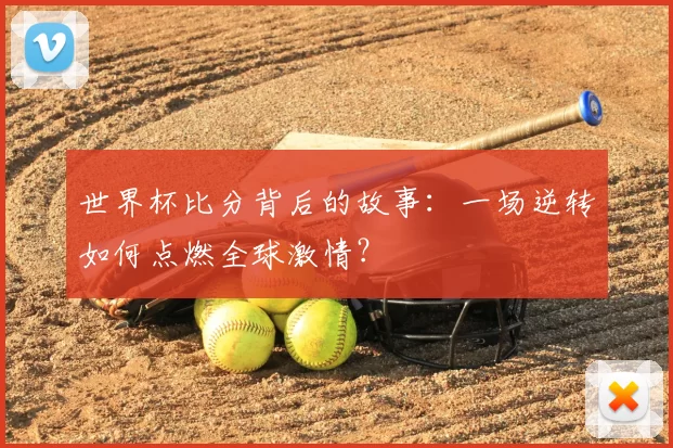 世界杯比分背后的故事:一场逆转如何点燃全球激情?