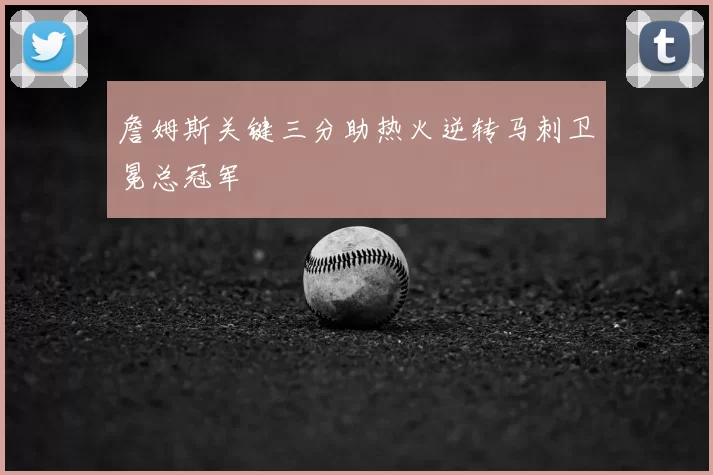 詹姆斯关键三分助热火逆转马刺卫冕总冠军