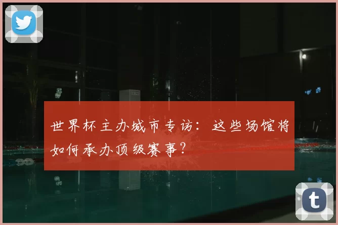 世界杯主办城市专访:这些场馆将如何承办顶级赛事?