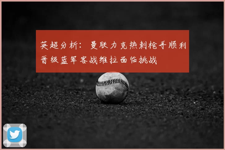 英超分析：曼联力克热刺枪手顺利晋级蓝军客战维拉面临挑战