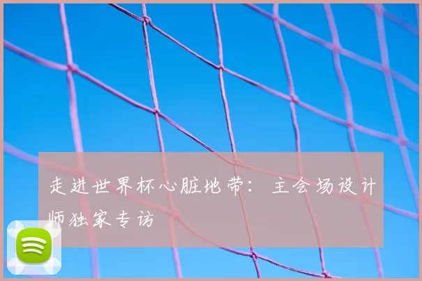 走进世界杯心脏地带:主会场设计师独家专访