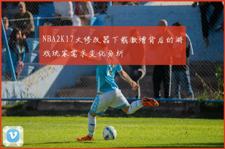 NBA2K17大修改器下载激增背后的游戏玩家需求变化分析