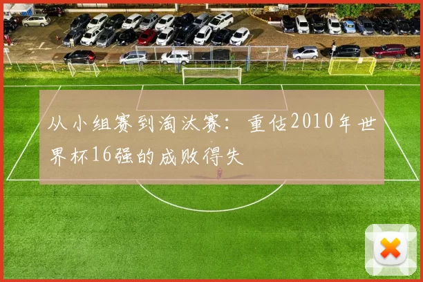 从小组赛到淘汰赛：重估2010年世界杯16强的成败得失