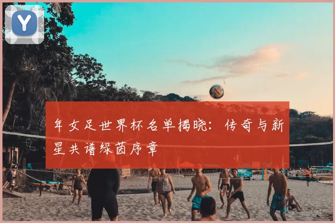 年女足世界杯名单揭晓：传奇与新星共谱绿茵序章