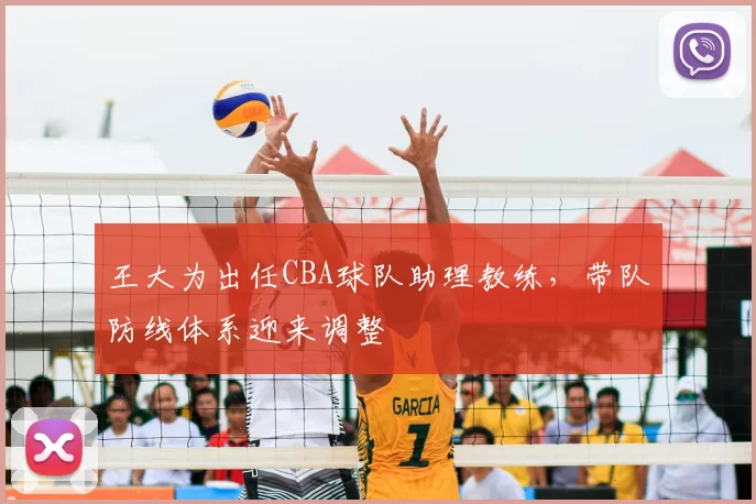 王大为出任CBA球队助理教练，带队防线体系迎来调整