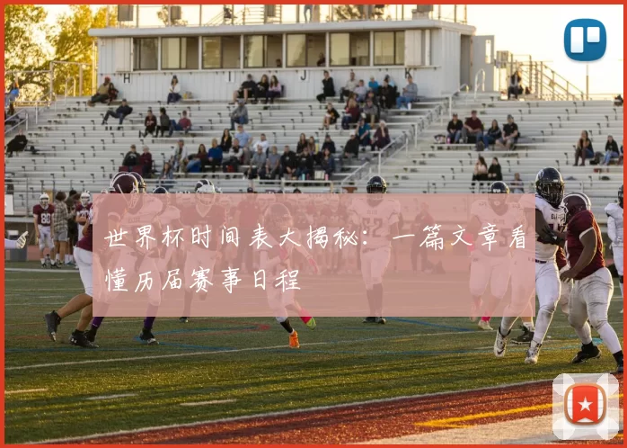 世界杯时间表大揭秘：一篇文章看懂历届赛事日程