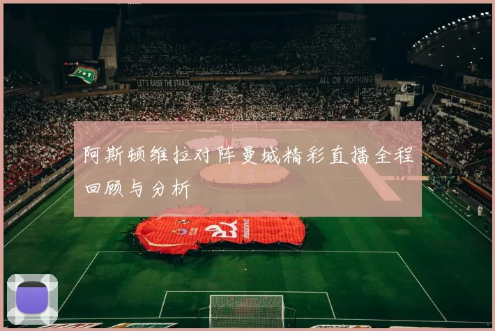阿斯顿维拉对阵曼城精彩直播全程回顾与分析