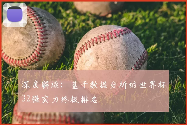 深度解读:基于数据分析的世界杯32强实力终极排名