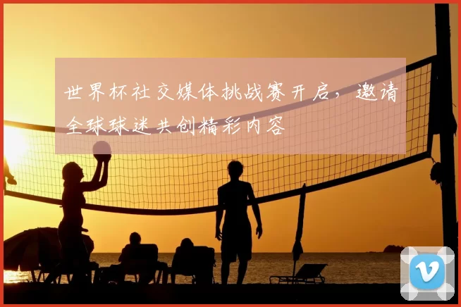 世界杯社交媒体挑战赛开启，邀请全球球迷共创精彩内容