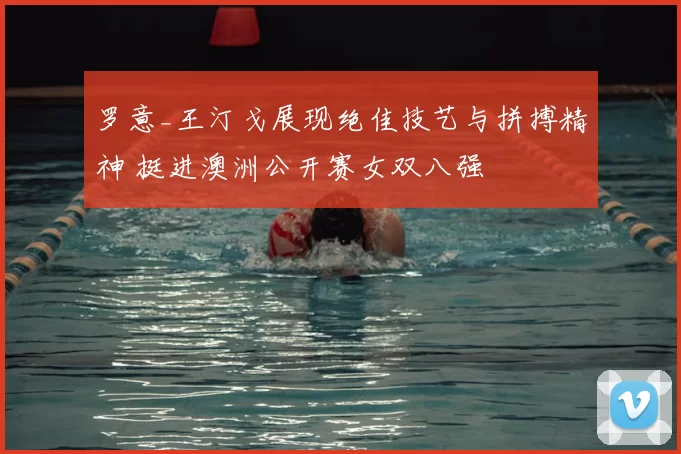 罗意_王汀戈展现绝佳技艺与拼搏精神 挺进澳洲公开赛女双八强