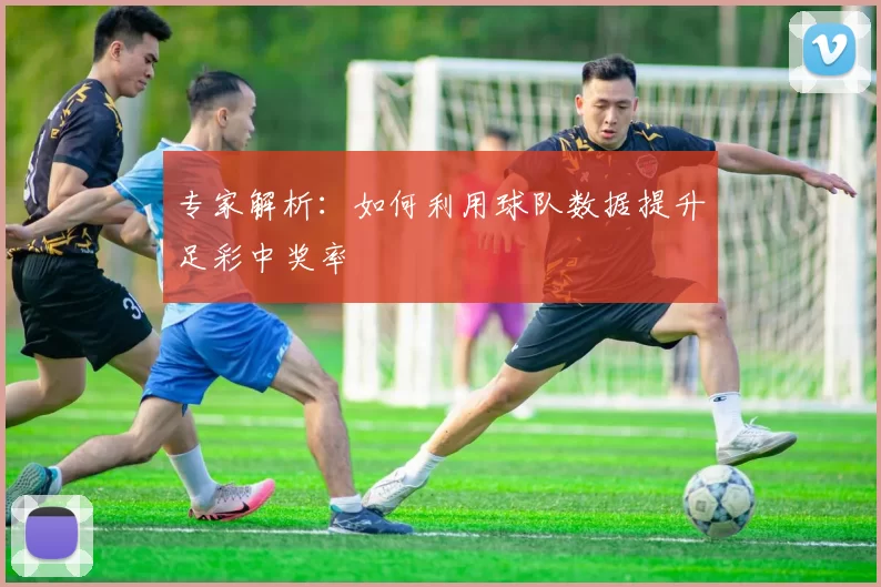 专家解析:如何利用球队数据提升足彩中奖率