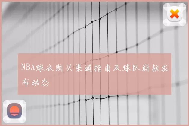 NBA球衣购买渠道指南及球队新款发布动态