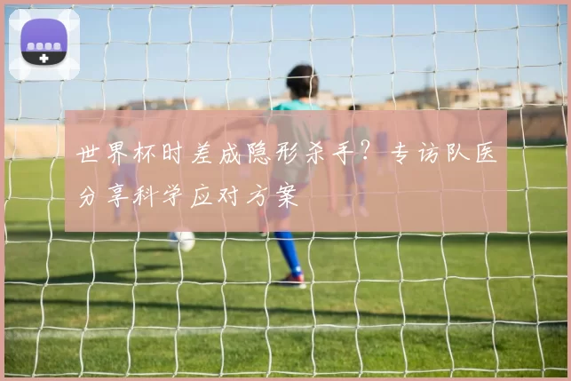 世界杯时差成隐形杀手？专访队医分享科学应对方案