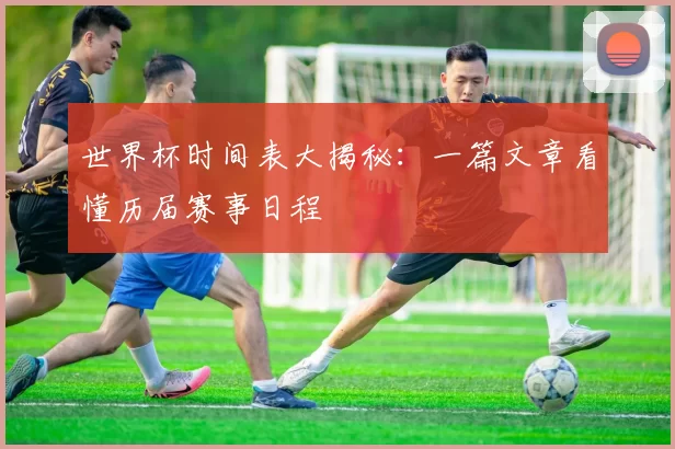 世界杯时间表大揭秘：一篇文章看懂历届赛事日程