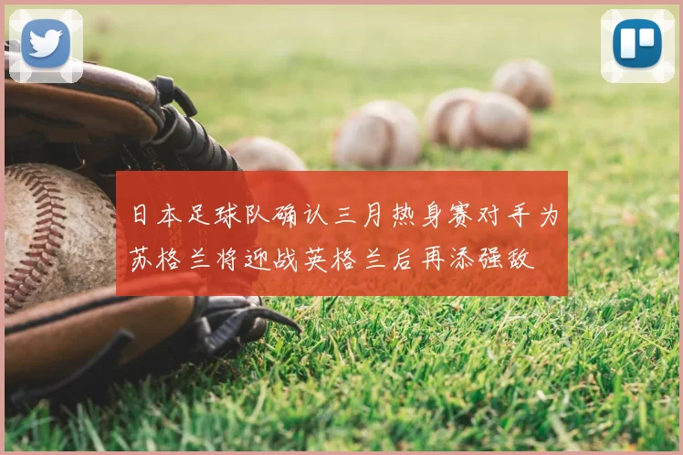 日本足球队确认三月热身赛对手为苏格兰将迎战英格兰后再添强敌