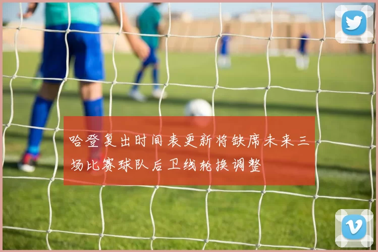 哈登复出时间表更新将缺席未来三场比赛球队后卫线轮换调整