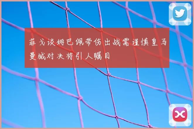 菲戈谈姆巴佩带伤出战需谨慎皇马曼城对决将引人瞩目