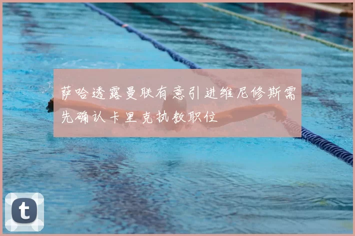 萨哈透露曼联有意引进维尼修斯需先确认卡里克执教职位