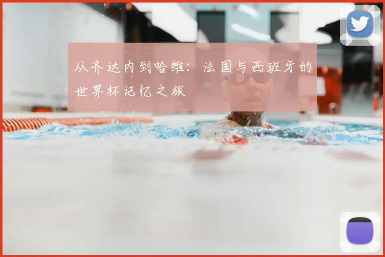 从齐达内到哈维：法国与西班牙的世界杯记忆之旅