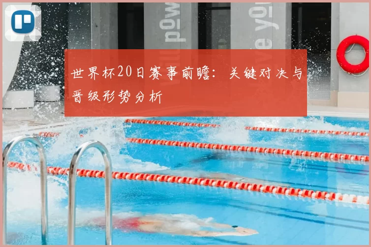 世界杯20日赛事前瞻：关键对决与晋级形势分析