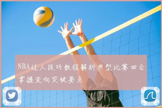 NBA过人技巧教程解析典型比赛回合掌握变向突破要点
