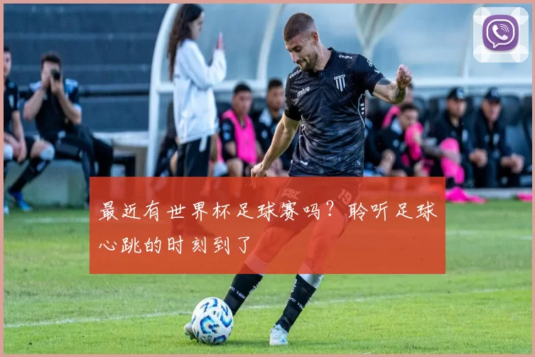 最近有世界杯足球赛吗？聆听足球心跳的时刻到了