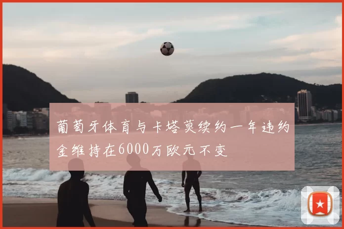 葡萄牙体育与卡塔莫续约一年违约金维持在6000万欧元不变