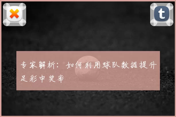 专家解析:如何利用球队数据提升足彩中奖率