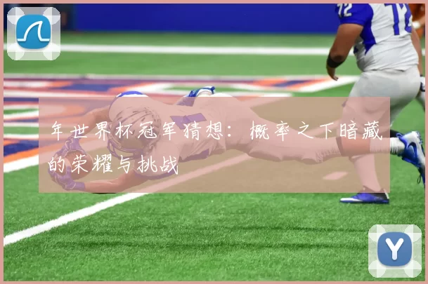 年世界杯冠军猜想:概率之下暗藏的荣耀与挑战
