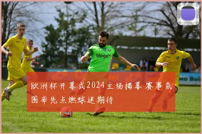 欧洲杯开幕式2024主场揭幕 赛事氛围率先点燃球迷期待