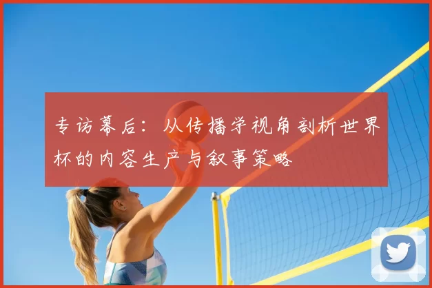 专访幕后:从传播学视角剖析世界杯的内容生产与叙事策略