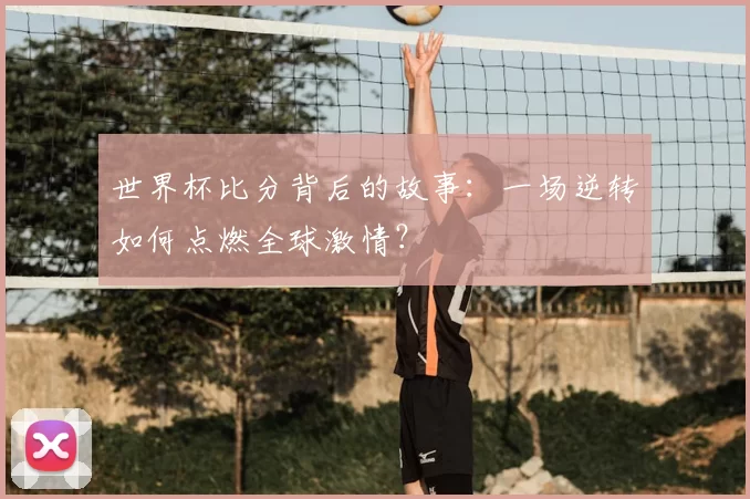 世界杯比分背后的故事：一场逆转如何点燃全球激情？