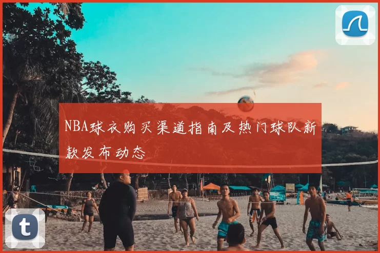 NBA球衣购买渠道指南及热门球队新款发布动态