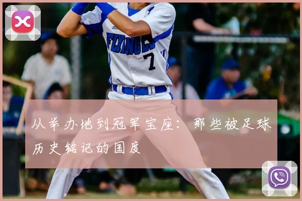 从举办地到冠军宝座:那些被足球历史铭记的国度