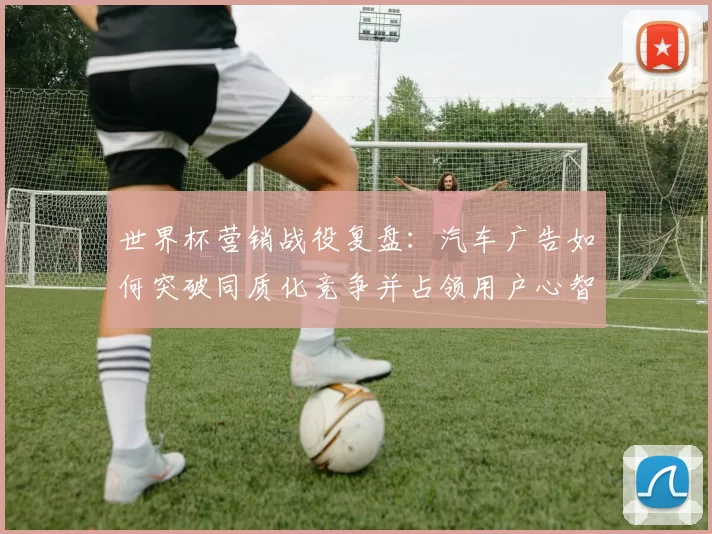 世界杯营销战役复盘：汽车广告如何突破同质化竞争并占领用户心智？