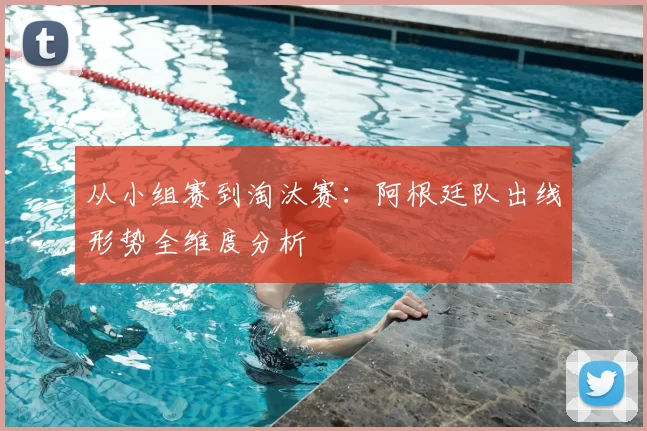 从小组赛到淘汰赛:阿根廷队出线形势全维度分析