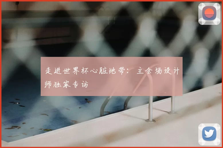 走进世界杯心脏地带:主会场设计师独家专访