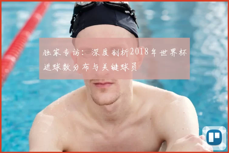 独家专访：深度剖析2018年世界杯进球数分布与关键球员