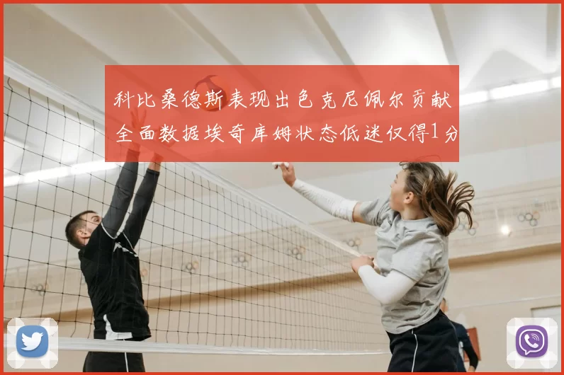 科比桑德斯表现出色克尼佩尔贡献全面数据埃奇库姆状态低迷仅得1分