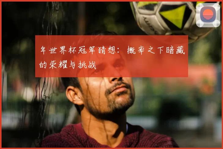 年世界杯冠军猜想：概率之下暗藏的荣耀与挑战