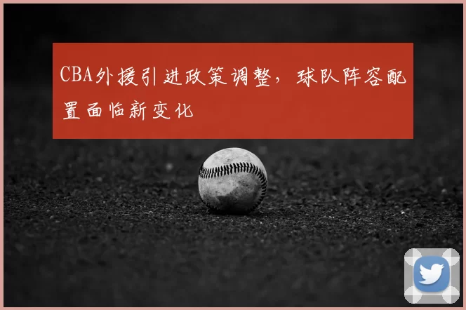 CBA外援引进政策调整,球队阵容配置面临新变化