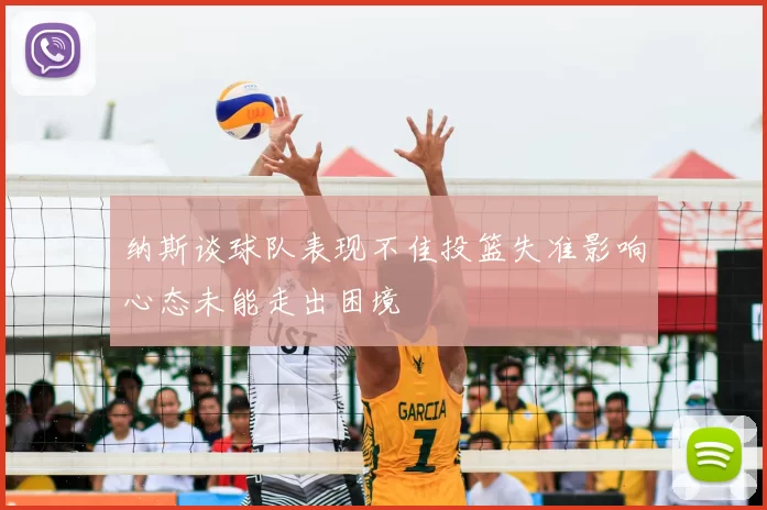 纳斯谈球队表现不佳投篮失准影响心态未能走出困境