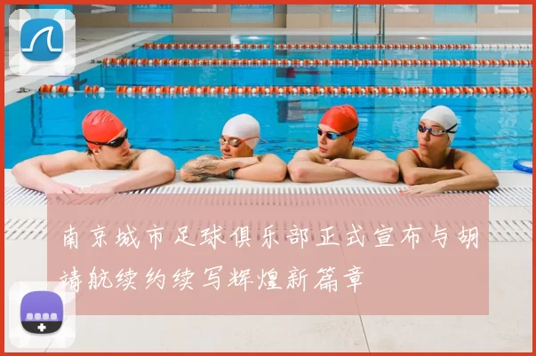 南京城市足球俱乐部正式宣布与胡靖航续约续写辉煌新篇章
