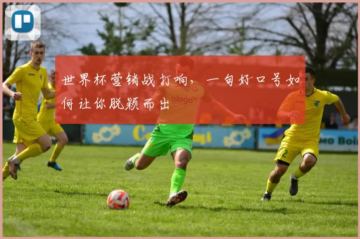 世界杯营销战打响,一句好口号如何让你脱颖而出