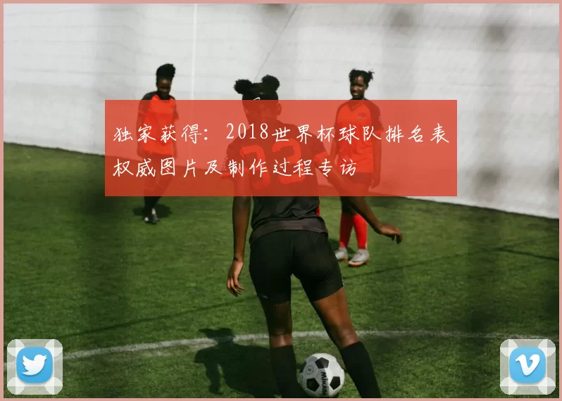 独家获得:2018世界杯球队排名表权威图片及制作过程专访